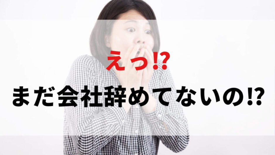 え⁉まだ会社辞めてないの⁉